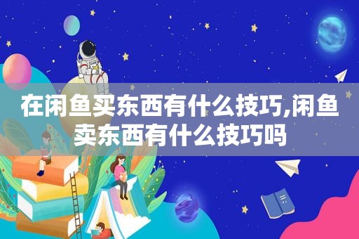 在闲鱼买东西有什么技巧,闲鱼卖东西有什么技巧吗