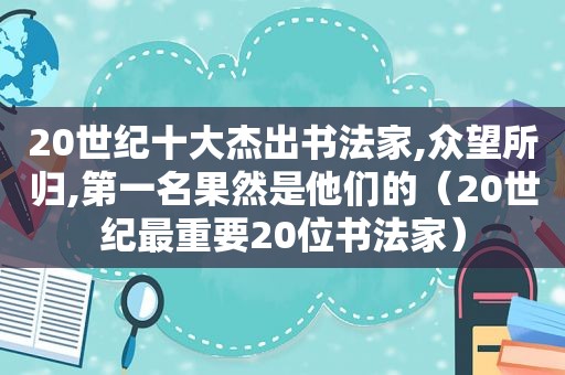 20世纪十大杰出书法家,众望所归,第一名果然是他们的（20世纪最重要20位书法家）