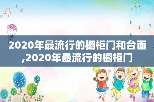 2020年最流行的橱柜门和台面,2020年最流行的橱柜门