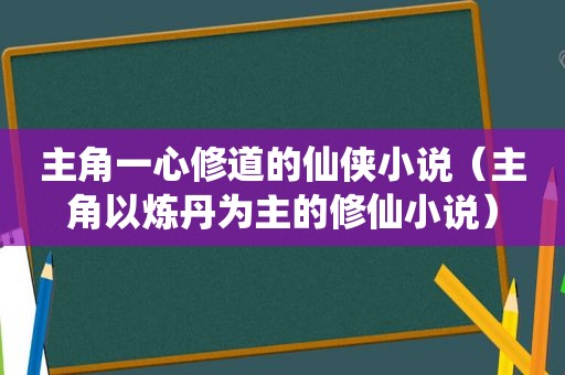 主角一心修道的仙侠小说（主角以炼丹为主的修仙小说）