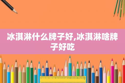 冰淇淋什么牌子好,冰淇淋啥牌子好吃