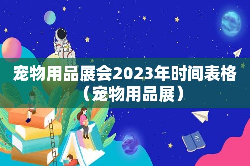 宠物用品展会2023年时间表格（宠物用品展）