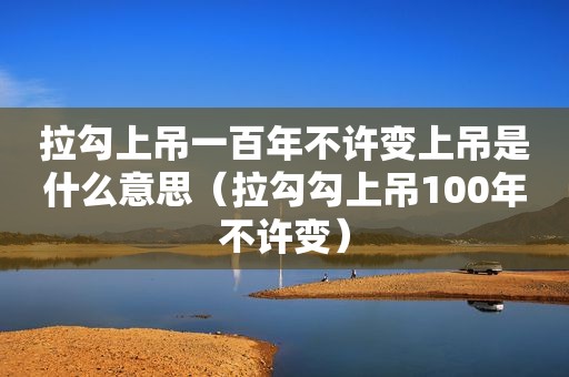 拉勾上吊一百年不许变上吊是什么意思（拉勾勾上吊100年不许变）