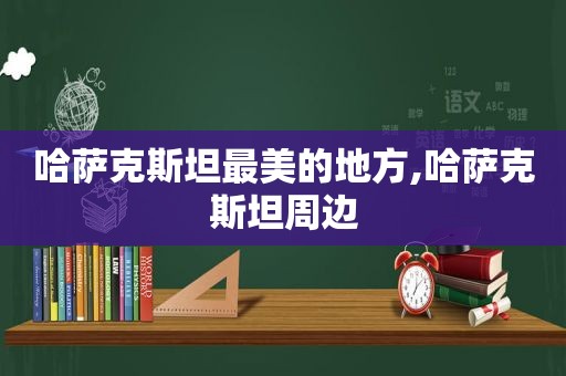 哈萨克斯坦最美的地方,哈萨克斯坦周边