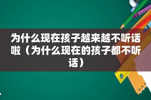 为什么现在孩子越来越不听话啦（为什么现在的孩子都不听话）