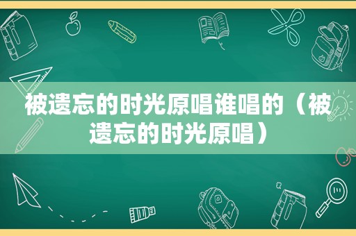 被遗忘的时光原唱谁唱的（被遗忘的时光原唱）