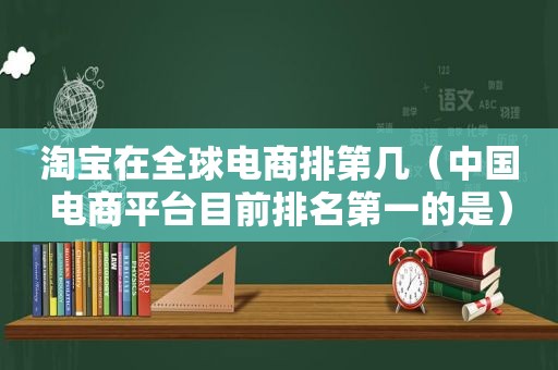 淘宝在全球电商排第几（中国电商平台目前排名第一的是）