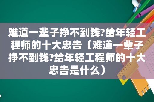 难道一辈子挣不到钱?给年轻工程师的十大忠告（难道一辈子挣不到钱?给年轻工程师的十大忠告是什么）