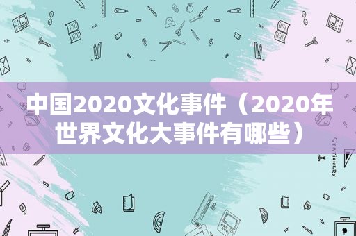 中国2020文化事件（2020年世界文化大事件有哪些）