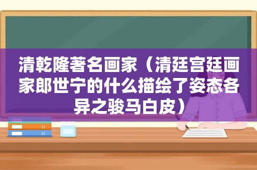 清乾隆著名画家（清廷宫廷画家郎世宁的什么描绘了姿态各异之骏马白皮）