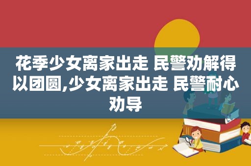 花季少女离家出走 民警劝解得以团圆,少女离家出走 民警耐心劝导