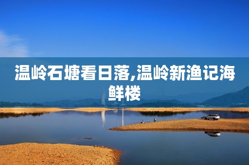 温岭石塘看日落,温岭新渔记海鲜楼