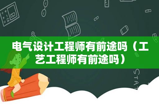 电气设计工程师有前途吗（工艺工程师有前途吗）