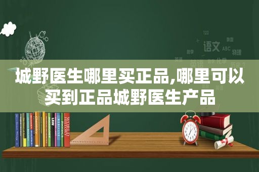 城野医生哪里买正品,哪里可以买到正品城野医生产品