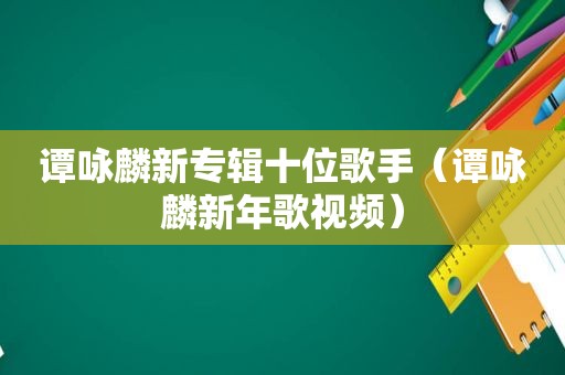 谭咏麟新专辑十位歌手（谭咏麟新年歌视频）