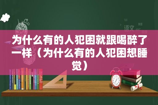 为什么有的人犯困就跟喝醉了一样（为什么有的人犯困想睡觉）