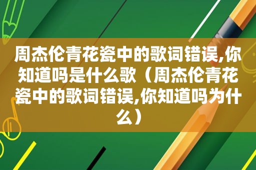 周杰伦青花瓷中的歌词错误,你知道吗是什么歌（周杰伦青花瓷中的歌词错误,你知道吗为什么）