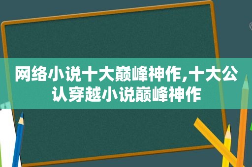 网络小说十大巅峰神作,十大公认穿越小说巅峰神作