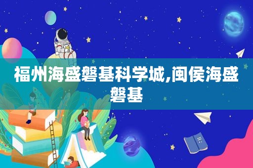 福州海盛磐基科学城,闽侯海盛磐基