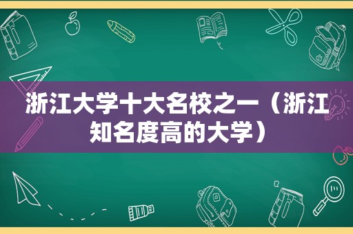 浙江大学十大名校之一（浙江知名度高的大学）