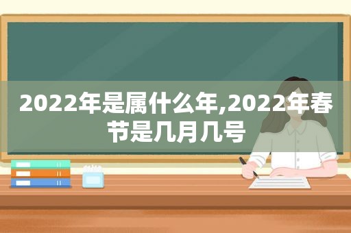 2022年是属什么年,2022年春节是几月几号