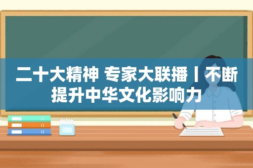 二十大精神 专家大联播丨不断提升中华文化影响力