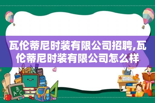 瓦伦蒂尼时装有限公司招聘,瓦伦蒂尼时装有限公司怎么样