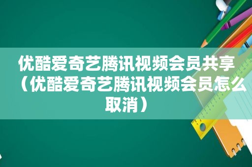 优酷爱奇艺腾讯视频会员共享（优酷爱奇艺腾讯视频会员怎么取消）