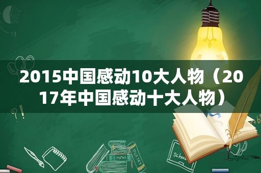 2015中国感动10大人物（2017年中国感动十大人物）