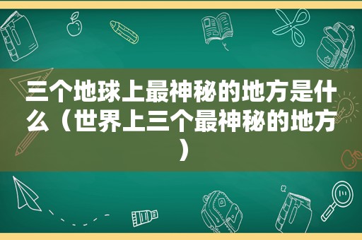 三个地球上最神秘的地方是什么（世界上三个最神秘的地方）