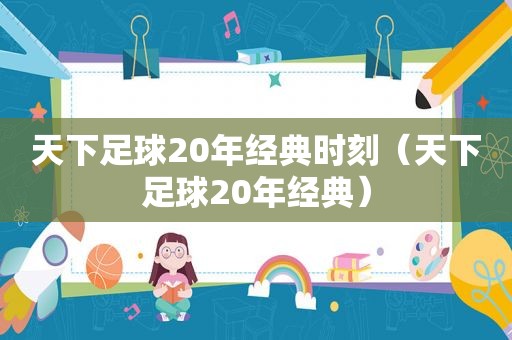 天下足球20年经典时刻（天下足球20年经典）