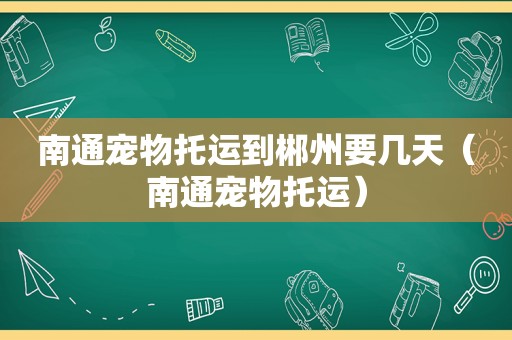 南通宠物托运到郴州要几天（南通宠物托运）