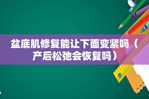 盆底肌修复能让下面变紧吗（产后松弛会恢复吗）