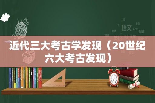 近代三大考古学发现（20世纪六大考古发现）