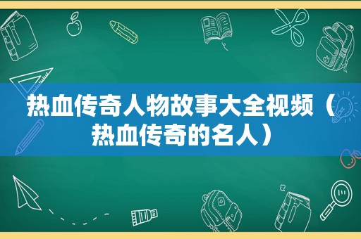 热血传奇人物故事大全视频（热血传奇的名人）