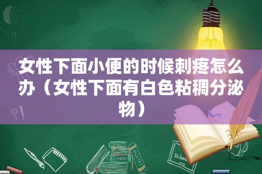 女性下面小便的时候刺疼怎么办（女性下面有白色粘稠分泌物）