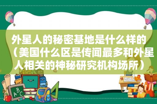 外星人的秘密基地是什么样的（美国什么区是传闻最多和外星人相关的神秘研究机构场所）