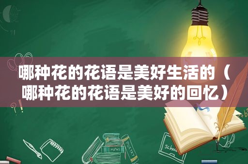 哪种花的花语是美好生活的（哪种花的花语是美好的回忆）