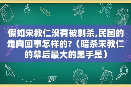 假如宋教仁没有被刺杀,民国的走向回事怎样的?（暗杀宋教仁的幕后最大的黑手是）