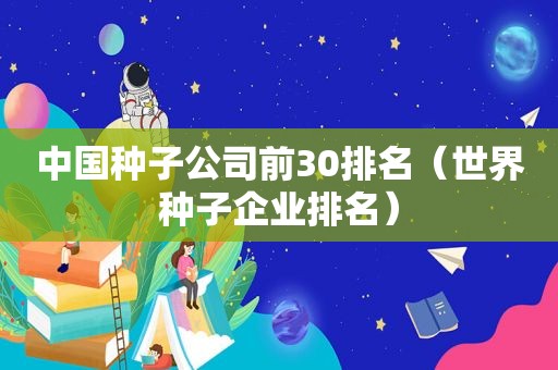 中国种子公司前30排名（世界种子企业排名）