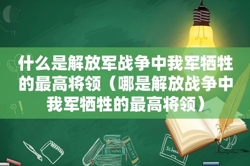 什么是 *** 战争中我军牺牲的最高将领（哪是解放战争中我军牺牲的最高将领）