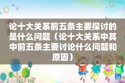 论十大关系前五条主要探讨的是什么问题（论十大关系中其中前五条主要讨论什么问题和原因）