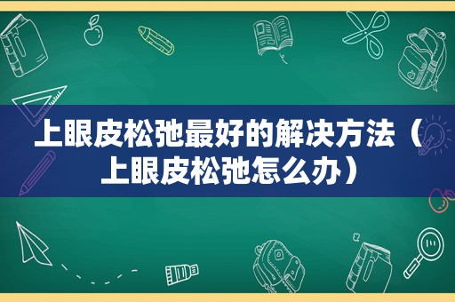 上眼皮松弛最好的解决方法（上眼皮松弛怎么办）