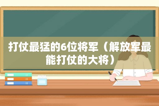 打仗最猛的6位将军（ *** 最能打仗的大将）