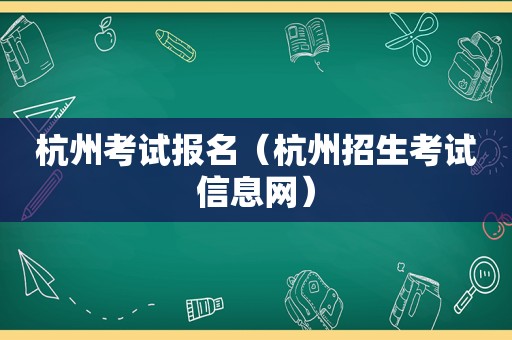 杭州考试报名（杭州招生考试信息网）