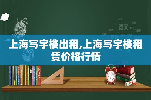 上海写字楼出租,上海写字楼租赁价格行情