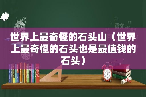 世界上最奇怪的石头山（世界上最奇怪的石头也是最值钱的石头）