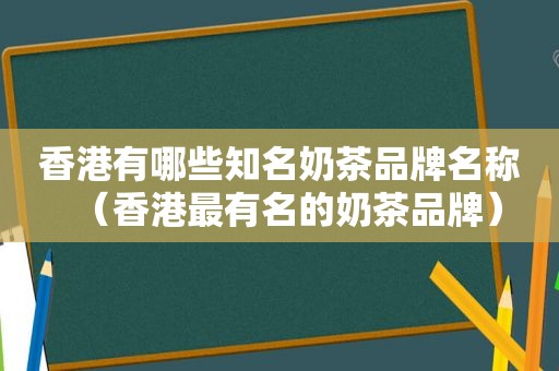 香港有哪些知名奶茶品牌名称（香港最有名的奶茶品牌）