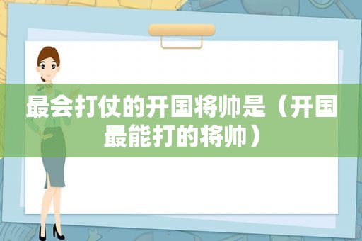 最会打仗的开国将帅是（开国最能打的将帅）