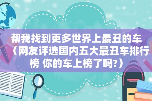 帮我找到更多世界上最丑的车（网友评选国内五大最丑车排行榜 你的车上榜了吗?）